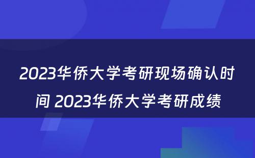 2023华侨大学考研现场确认时间 2023华侨大学考研成绩