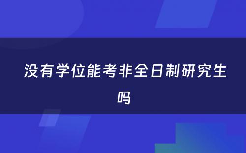  没有学位能考非全日制研究生吗