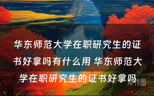 华东师范大学在职研究生的证书好拿吗有什么用 华东师范大学在职研究生的证书好拿吗