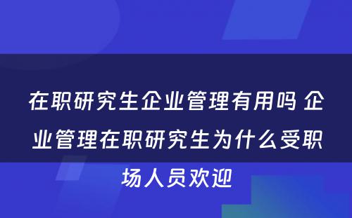 在职研究生企业管理有用吗 企业管理在职研究生为什么受职场人员欢迎