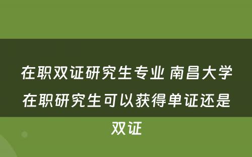 在职双证研究生专业 南昌大学在职研究生可以获得单证还是双证