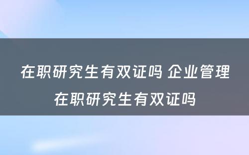 在职研究生有双证吗 企业管理在职研究生有双证吗