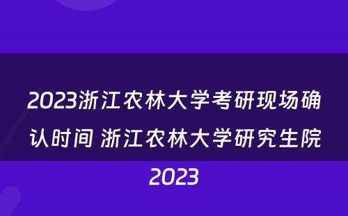 2023浙江农林大学考研现场确认时间 浙江农林大学研究生院2023
