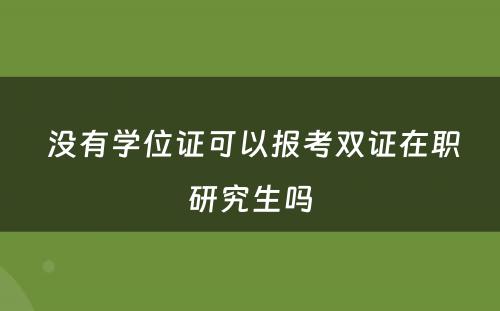  没有学位证可以报考双证在职研究生吗