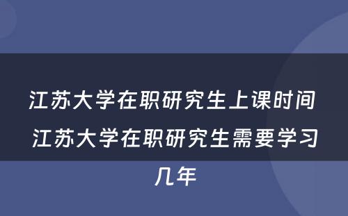 江苏大学在职研究生上课时间 江苏大学在职研究生需要学习几年