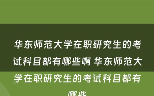 华东师范大学在职研究生的考试科目都有哪些啊 华东师范大学在职研究生的考试科目都有哪些