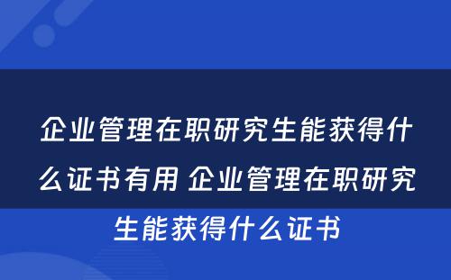 企业管理在职研究生能获得什么证书有用 企业管理在职研究生能获得什么证书