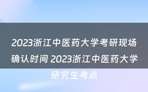 2023浙江中医药大学考研现场确认时间 2023浙江中医药大学研究生考点