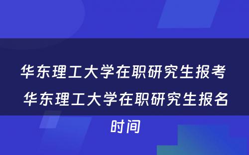 华东理工大学在职研究生报考 华东理工大学在职研究生报名时间