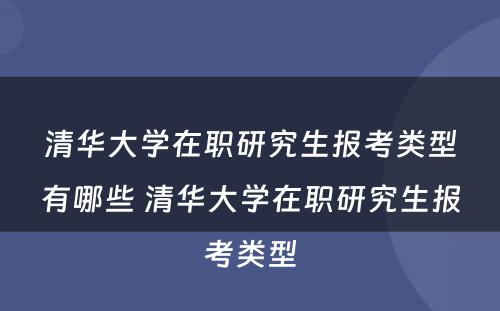 清华大学在职研究生报考类型有哪些 清华大学在职研究生报考类型