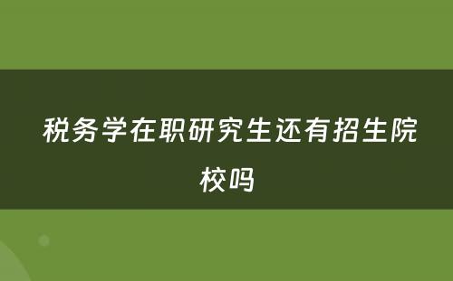  税务学在职研究生还有招生院校吗