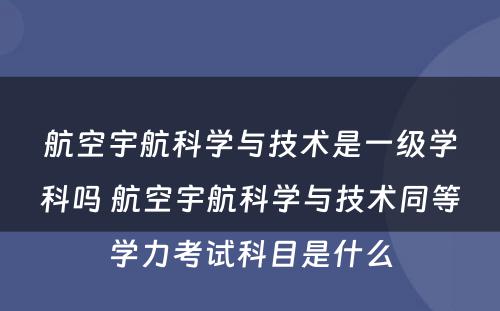 航空宇航科学与技术是一级学科吗 航空宇航科学与技术同等学力考试科目是什么