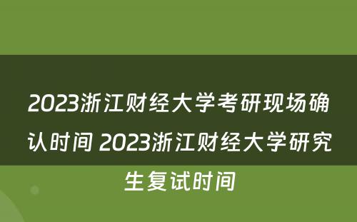 2023浙江财经大学考研现场确认时间 2023浙江财经大学研究生复试时间