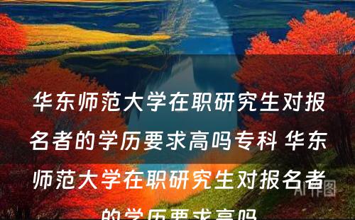 华东师范大学在职研究生对报名者的学历要求高吗专科 华东师范大学在职研究生对报名者的学历要求高吗