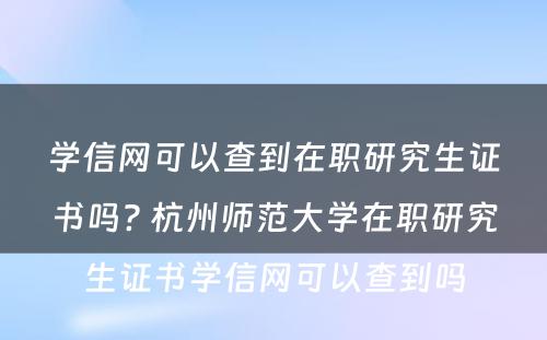 学信网可以查到在职研究生证书吗? 杭州师范大学在职研究生证书学信网可以查到吗