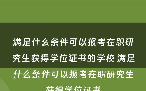 满足什么条件可以报考在职研究生获得学位证书的学校 满足什么条件可以报考在职研究生获得学位证书