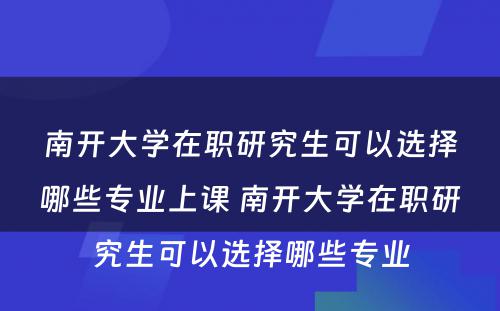 南开大学在职研究生可以选择哪些专业上课 南开大学在职研究生可以选择哪些专业