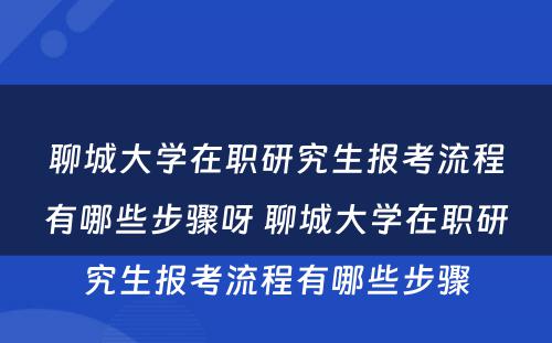 聊城大学在职研究生报考流程有哪些步骤呀 聊城大学在职研究生报考流程有哪些步骤