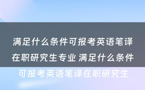 满足什么条件可报考英语笔译在职研究生专业 满足什么条件可报考英语笔译在职研究生