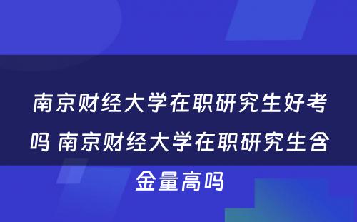 南京财经大学在职研究生好考吗 南京财经大学在职研究生含金量高吗