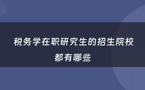  税务学在职研究生的招生院校都有哪些