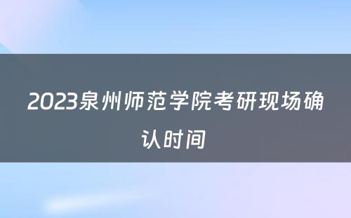 2023泉州师范学院考研现场确认时间 