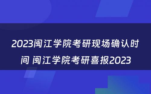 2023闽江学院考研现场确认时间 闽江学院考研喜报2023
