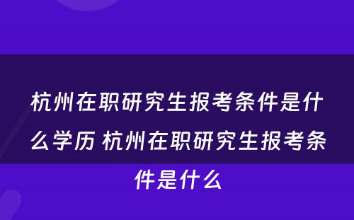 杭州在职研究生报考条件是什么学历 杭州在职研究生报考条件是什么