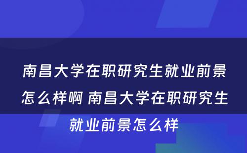 南昌大学在职研究生就业前景怎么样啊 南昌大学在职研究生就业前景怎么样