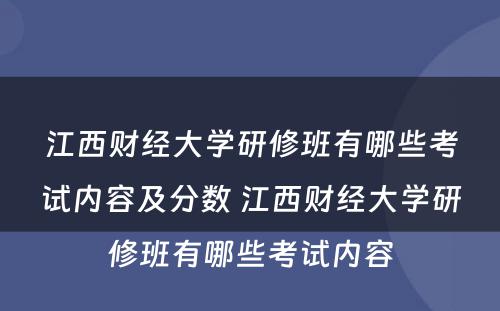 江西财经大学研修班有哪些考试内容及分数 江西财经大学研修班有哪些考试内容