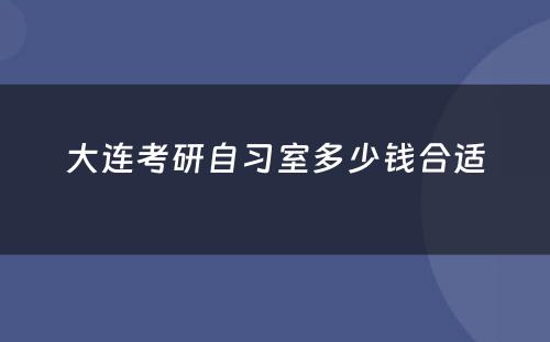 大连考研自习室多少钱合适