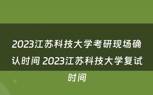 2023江苏科技大学考研现场确认时间 2023江苏科技大学复试时间