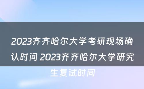 2023齐齐哈尔大学考研现场确认时间 2023齐齐哈尔大学研究生复试时间