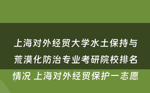 上海对外经贸大学水土保持与荒漠化防治专业考研院校排名情况 上海对外经贸保护一志愿