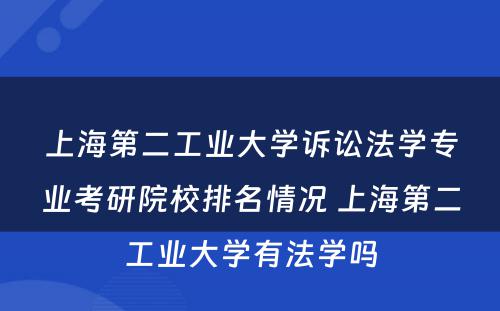 上海第二工业大学诉讼法学专业考研院校排名情况 上海第二工业大学有法学吗