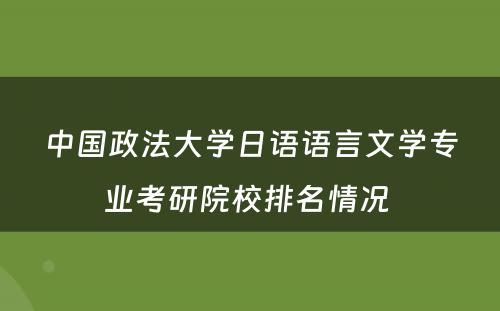 中国政法大学日语语言文学专业考研院校排名情况 