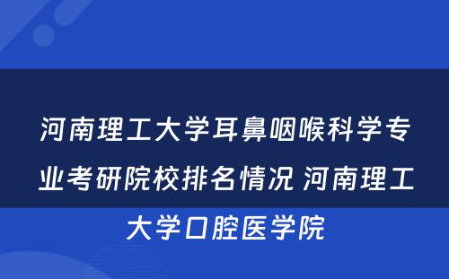 河南理工大学耳鼻咽喉科学专业考研院校排名情况 河南理工大学口腔医学院