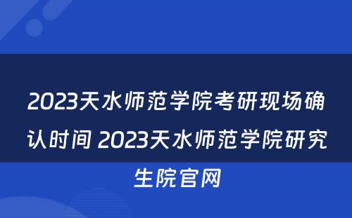 2023天水师范学院考研现场确认时间 2023天水师范学院研究生院官网