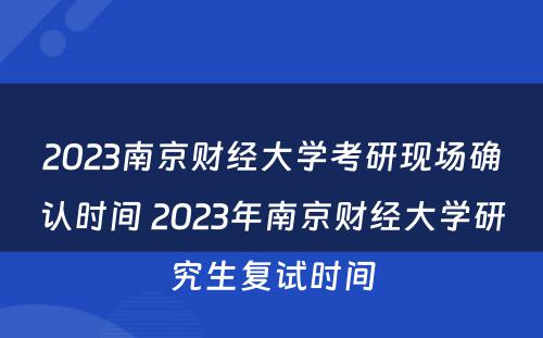 2023南京财经大学考研现场确认时间 2023年南京财经大学研究生复试时间