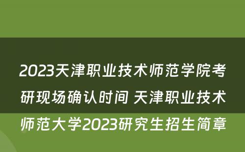 2023天津职业技术师范学院考研现场确认时间 天津职业技术师范大学2023研究生招生简章