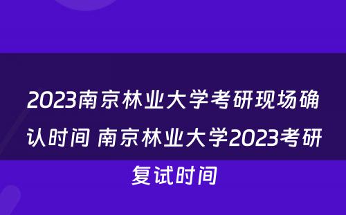 2023南京林业大学考研现场确认时间 南京林业大学2023考研复试时间