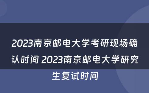2023南京邮电大学考研现场确认时间 2023南京邮电大学研究生复试时间