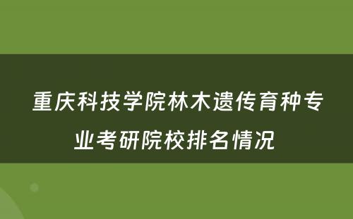重庆科技学院林木遗传育种专业考研院校排名情况 