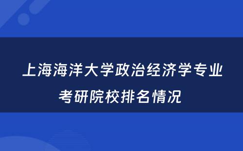 上海海洋大学政治经济学专业考研院校排名情况 