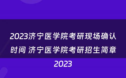 2023济宁医学院考研现场确认时间 济宁医学院考研招生简章2023