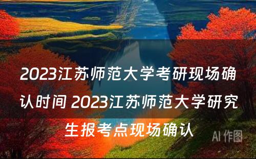 2023江苏师范大学考研现场确认时间 2023江苏师范大学研究生报考点现场确认