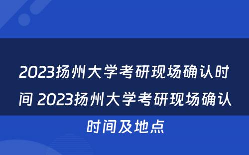 2023扬州大学考研现场确认时间 2023扬州大学考研现场确认时间及地点