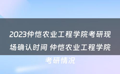 2023仲恺农业工程学院考研现场确认时间 仲恺农业工程学院考研情况