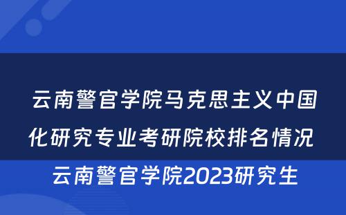 云南警官学院马克思主义中国化研究专业考研院校排名情况 云南警官学院2023研究生