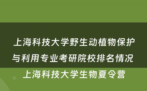 上海科技大学野生动植物保护与利用专业考研院校排名情况 上海科技大学生物夏令营